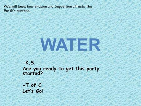 WATER -K.S. Are you ready to get this party started? -T of C Let’s Go! We will know how Erosion and Deposition affects the Earth’s surface.