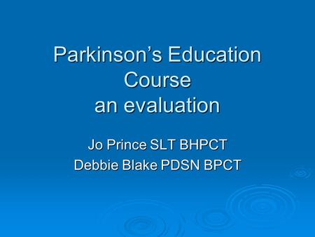 Parkinson’s Education Course an evaluation Jo Prince SLT BHPCT Debbie Blake PDSN BPCT.