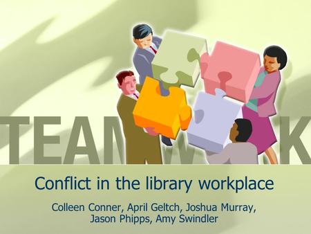 Conflict in the library workplace Colleen Conner, April Geltch, Joshua Murray, Jason Phipps, Amy Swindler.