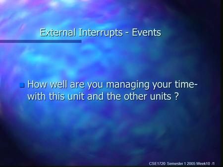 CSE1720 Semester 1 2005 Week10 /1 External Interrupts - Events n How well are you managing your time- with this unit and the other units ?