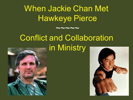 When Jackie Chan Met Hawkeye Pierce ~~~~~ Conflict and Collaboration in Ministry.