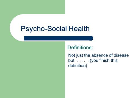 Psycho-Social Health Definitions: Not just the absence of disease but.... (you finish this definition)