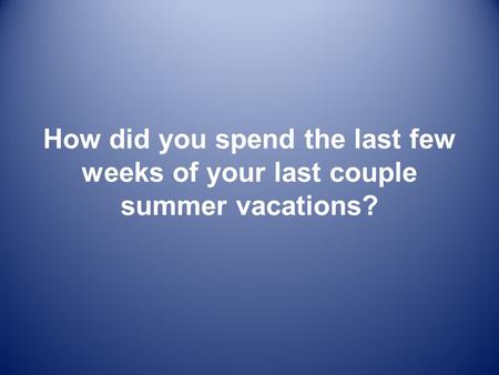 How did you spend the last few weeks of your last couple summer vacations?