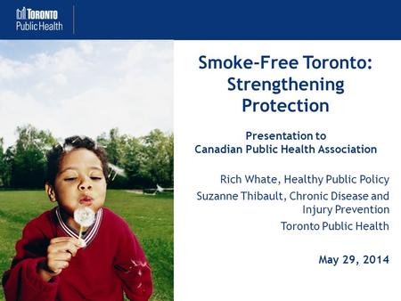 Smoke-Free Toronto: Strengthening Protection Presentation to Canadian Public Health Association Rich Whate, Healthy Public Policy Suzanne Thibault, Chronic.