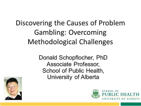 Discovering the Causes of Problem Gambling: Overcoming Methodological Challenges Donald Schopflocher, PhD Associate Professor, School of Public Health,