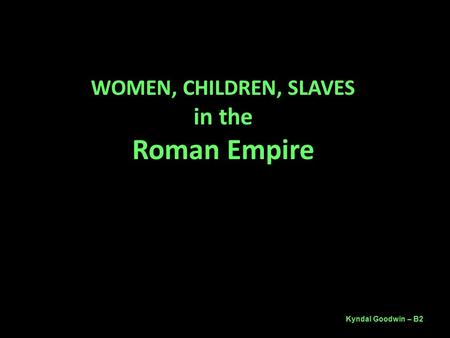 WOMEN, CHILDREN, SLAVES in the Roman Empire Kyndal Goodwin – B2.