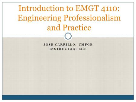 JOSE CARRILLO, CMFGE INSTRUCTOR: MIE Introduction to EMGT 4110: Engineering Professionalism and Practice.