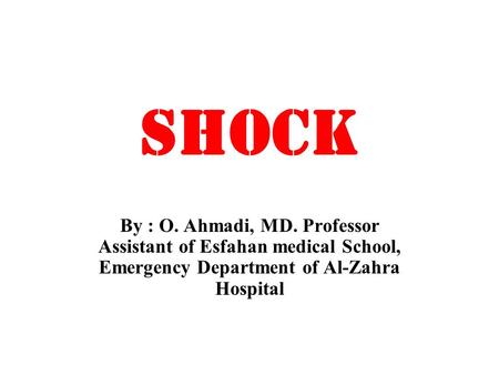 SHOCK By : O. Ahmadi, MD. Professor Assistant of Esfahan medical School, Emergency Department of Al-Zahra Hospital.