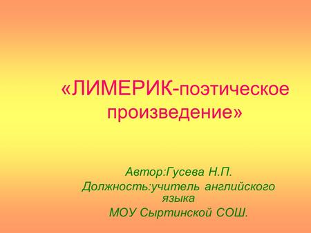 «ЛИМЕРИК- поэтическое произведение» Автор:Гусева Н.П. Должность:учитель английского языка МОУ Сыртинской СОШ.