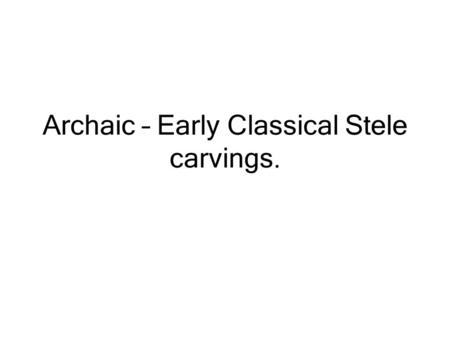 Archaic – Early Classical Stele carvings.. A Stele? Freestanding relief sculptures. Grave markers or Votive offerings. Very popular in Attica. Rectangular.