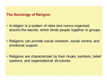 The Sociology of Religion A religion is a system of roles and norms organized around the sacred, which binds people together in groups. Religions can provide.