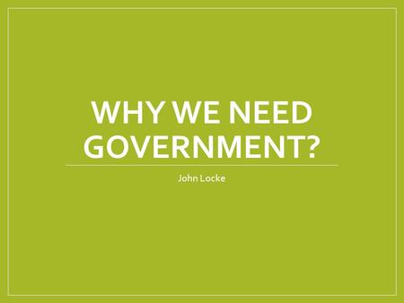 WHY WE NEED GOVERNMENT? John Locke. Wrote: Two Treaties of Government State of Nature Condition of NO government. Natural Rights Rights that all people.