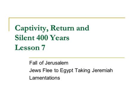 Captivity, Return and Silent 400 Years Lesson 7 Fall of Jerusalem Jews Flee to Egypt Taking Jeremiah Lamentations.