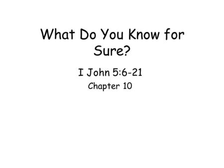 What Do You Know for Sure? I John 5:6-21 Chapter 10.