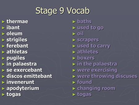 Stage 9 Vocab ► thermae ► ibant ► oleum ► strigiles ► ferebant ► athletas ► pugiles ► in palaestra ► se exercebant ► discos emittebant ► invenerunt ► apodyterium.