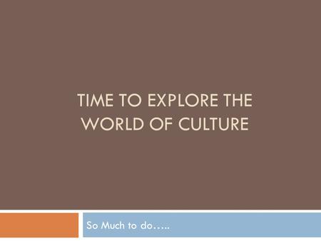 TIME TO EXPLORE THE WORLD OF CULTURE So Much to do…..