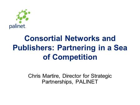 Consortial Networks and Publishers: Partnering in a Sea of Competition Chris Martire, Director for Strategic Partnerships, PALINET.