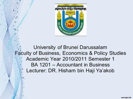 University of Brunei Darussalam Faculty of Business, Economics & Policy Studies Academic Year 2010/2011 Semester 1 BA 1201 – Accountant in Business Lecturer: