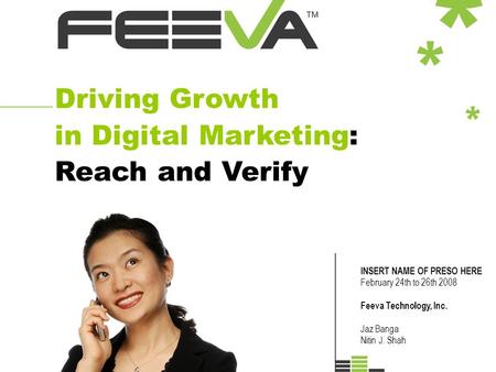 Driving Growth in Digital Marketing: Reach and Verify INSERT NAME OF PRESO HERE February 24th to 26th 2008 Feeva Technology, Inc. Jaz Banga Nitin J. Shah.