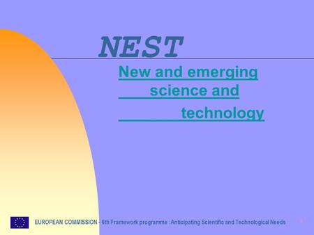 1 NEST New and emerging science and technology EUROPEAN COMMISSION - 6th Framework programme : Anticipating Scientific and Technological Needs.