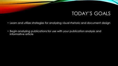 Today’s Goals Learn and utilize strategies for analyzing visual rhetoric and document design Begin analyzing publications for use with your publication.