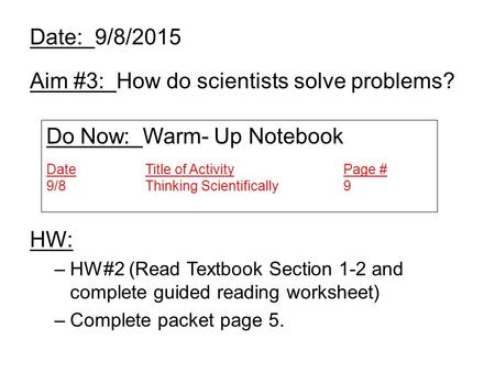 Date: 9/8/2015 Aim #3: How do scientists solve problems? HW: –HW#2 (Read Textbook Section 1-2 and complete guided reading worksheet) –Complete packet page.