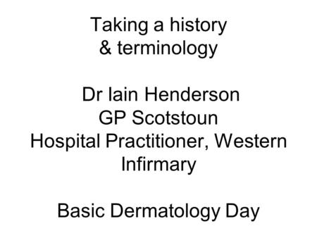 Taking a history & terminology Dr Iain Henderson GP Scotstoun Hospital Practitioner, Western Infirmary Basic Dermatology Day.