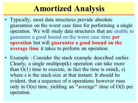 Amortized Analysis Typically, most data structures provide absolute guarantees on the worst case time for performing a single operation. We will study.