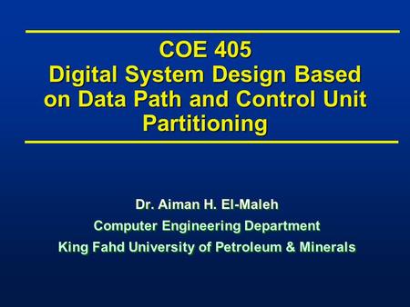 COE 405 Digital System Design Based on Data Path and Control Unit Partitioning Dr. Aiman H. El-Maleh Computer Engineering Department King Fahd University.