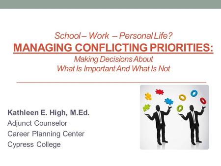 School – Work – Personal Life? MANAGING CONFLICTING PRIORITIES: Making Decisions About What Is Important And What Is Not Kathleen E. High, M.Ed. Adjunct.