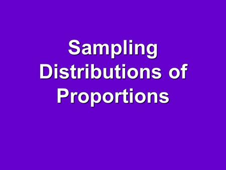 Sampling Distributions of Proportions. Sampling Distribution Is the distribution of possible values of a statistic from all possible samples of the same.