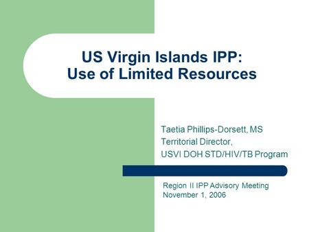 US Virgin Islands IPP: Use of Limited Resources Taetia Phillips-Dorsett, MS Territorial Director, USVI DOH STD/HIV/TB Program Region II IPP Advisory Meeting.