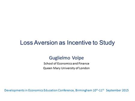 Loss Aversion as Incentive to Study Guglielmo Volpe School of Economics and Finance Queen Mary University of London Developments in Economics Education.