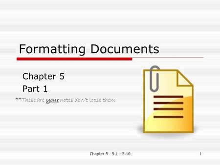 Chapter 5 5.1 - 5.101 Formatting Documents Chapter 5 Part 1 **These are your notes don’t loose them.