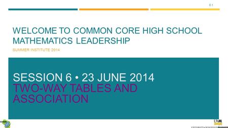 6.1 WELCOME TO COMMON CORE HIGH SCHOOL MATHEMATICS LEADERSHIP SUMMER INSTITUTE 2014 SESSION 6 23 JUNE 2014 TWO-WAY TABLES AND ASSOCIATION.