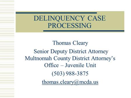 DELINQUENCY CASE PROCESSING Thomas Cleary Senior Deputy District Attorney Multnomah County District Attorney’s Office – Juvenile Unit (503) 988-3875