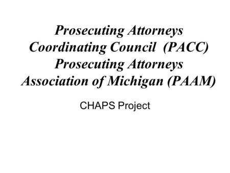 CHAPS Project Prosecuting Attorneys Coordinating Council (PACC) Prosecuting Attorneys Association of Michigan (PAAM)