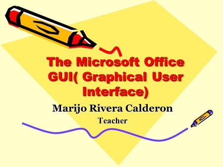 The Microsoft Office GUI( Graphical User Interface) Marijo Rivera Calderon Teacher.