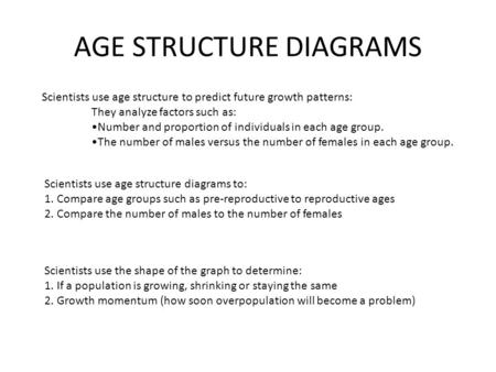 Scientists use age structure to predict future growth patterns: They analyze factors such as: Number and proportion of individuals in each age group. The.