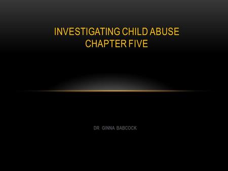 INVESTIGATING CHILD ABUSE CHAPTER FIVE DR GINNA BABCOCK.