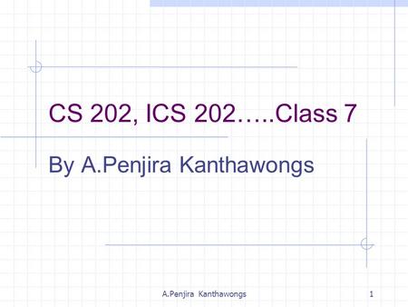 A.Penjira Kanthawongs1 CS 202, ICS 202…..Class 7 By A.Penjira Kanthawongs.