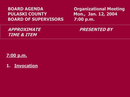 BOARD AGENDA Organizational Meeting PULASKI COUNTY Mon., Jan. 12, 2004 BOARD OF SUPERVISORS 7:00 p.m. APPROXIMATE PRESENTED BY TIME & ITEM 7:00 p.m. 1.Invocation.