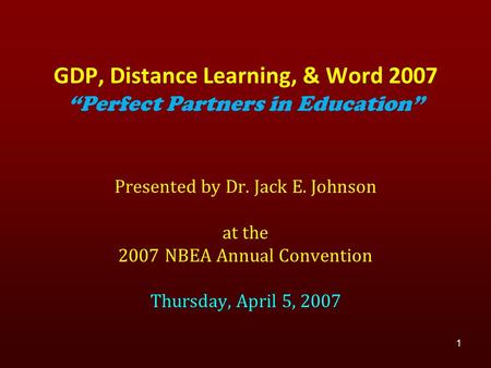 Presented by Dr. Jack E. Johnson at the 2007 NBEA Annual Convention Thursday, April 5, 2007 1 GDP, Distance Learning, & Word 2007 “Perfect Partners in.