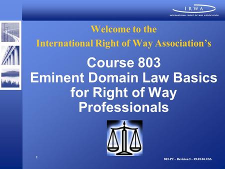 1 Welcome to the International Right of Way Association’s Course 803 Eminent Domain Law Basics for Right of Way Professionals 803-PT – Revision 3 – 09.05.06.USA.