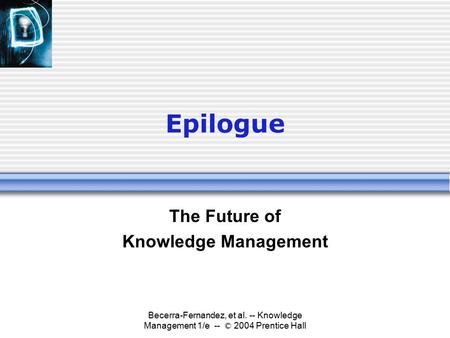 Becerra-Fernandez, et al. -- Knowledge Management 1/e -- © 2004 Prentice Hall Epilogue The Future of Knowledge Management.