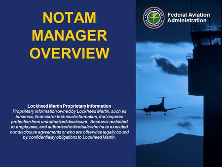 Federal Aviation Administration NOTAM MANAGER OVERVIEW Lockheed Martin Proprietary Information Proprietary information owned by Lockheed Martin, such as.