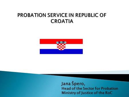 PROBATION SERVICE IN REPUBLIC OF CROATIA Jana Špero, Head of the Sector for Probation Ministry of Justice of the RoC.