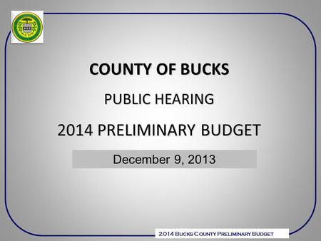 2014 Bucks County Preliminary Budget COUNTY OF BUCKS PUBLIC HEARING 2014 PRELIMINARY BUDGET December 6, 2010 December 9, 2013.