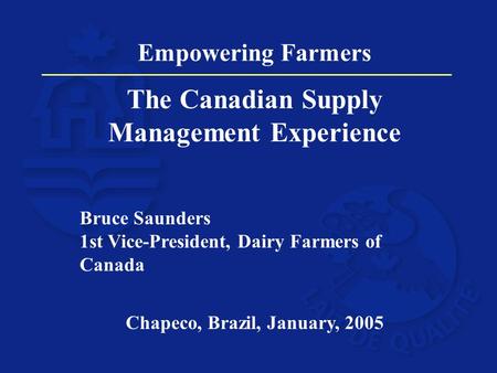 Empowering Farmers The Canadian Supply Management Experience Bruce Saunders 1st Vice-President, Dairy Farmers of Canada Chapeco, Brazil, January, 2005.