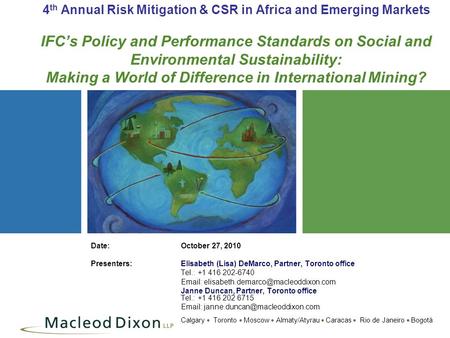 Calgary  Toronto  Moscow  Almaty/Atyrau  Caracas  Rio de Janeiro  Bogotá 4 th Annual Risk Mitigation & CSR in Africa and Emerging Markets IFC’s Policy.